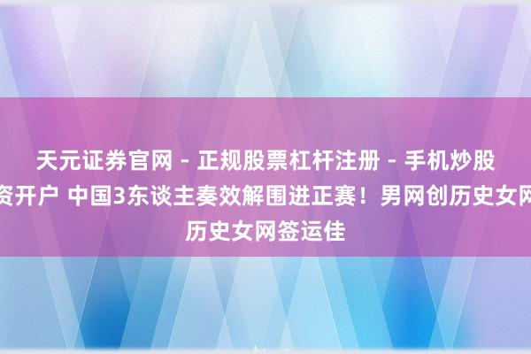 天元证券官网 - 正规股票杠杆注册 - 手机炒股如何配资开户 中国3东谈主奏效解围进正赛！男网创历史女网签运佳