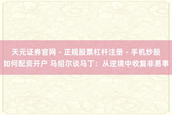 天元证券官网 - 正规股票杠杆注册 - 手机炒股如何配资开户 马绍尔谈马丁：从逆境中收复非易事