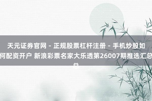 天元证券官网 - 正规股票杠杆注册 - 手机炒股如何配资开户 新浪彩票名家大乐透第26007期推选汇总