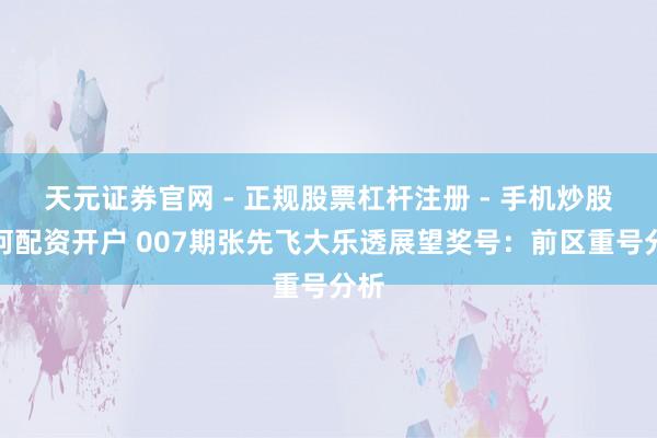 天元证券官网 - 正规股票杠杆注册 - 手机炒股如何配资开户 007期张先飞大乐透展望奖号：前区重号分析