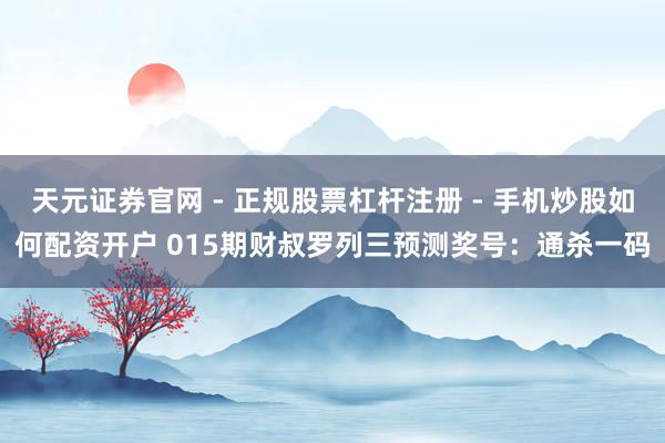 天元证券官网 - 正规股票杠杆注册 - 手机炒股如何配资开户 015期财叔罗列三预测奖号：通杀一码
