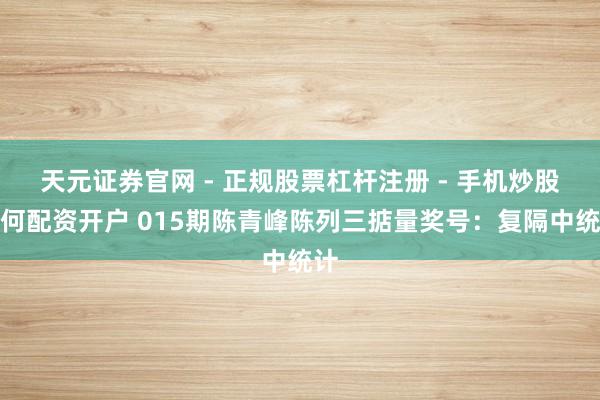 天元证券官网 - 正规股票杠杆注册 - 手机炒股如何配资开户 015期陈青峰陈列三掂量奖号：复隔中统计