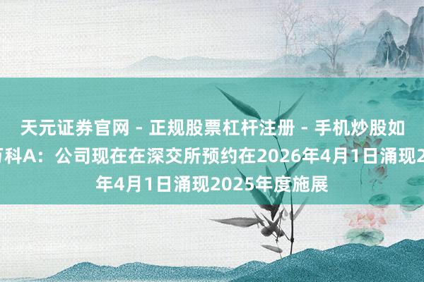 天元证券官网 - 正规股票杠杆注册 - 手机炒股如何配资开户 万科A：公司现在在深交所预约在2026年4月1日涌现2025年度施展
