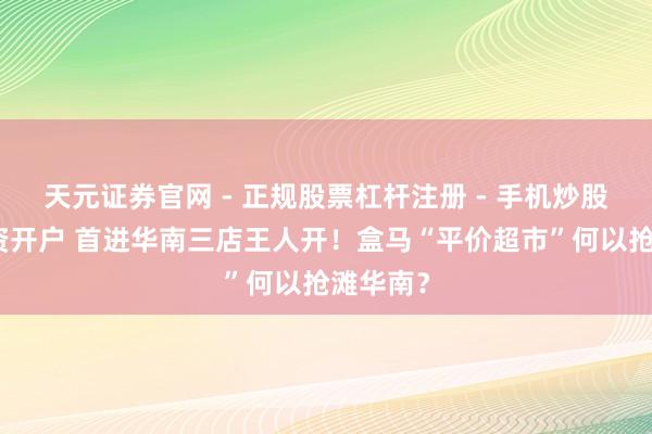 天元证券官网 - 正规股票杠杆注册 - 手机炒股如何配资开户 首进华南三店王人开！盒马“平价超市”何以抢滩华南？