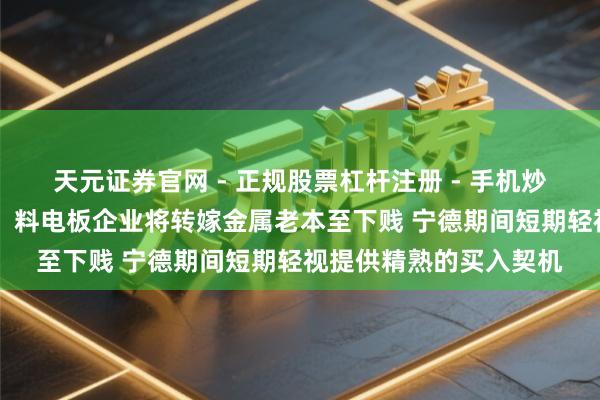 天元证券官网 - 正规股票杠杆注册 - 手机炒股如何配资开户 花旗：料电板企业将转嫁金属老本至下贱 宁德期间短期轻视提供精熟的买入契机