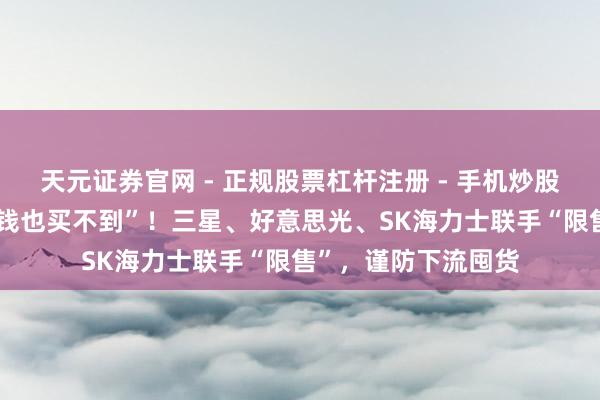 天元证券官网 - 正规股票杠杆注册 - 手机炒股如何配资开户 “有钱也买不到”！三星、好意思光、SK海力士联手“限售”，谨防下流囤货