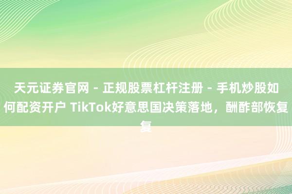天元证券官网 - 正规股票杠杆注册 - 手机炒股如何配资开户 TikTok好意思国决策落地，酬酢部恢复