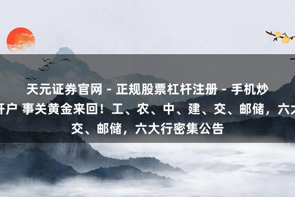 天元证券官网 - 正规股票杠杆注册 - 手机炒股如何配资开户 事关黄金来回！工、农、中、建、交、邮储，六大行密集公告