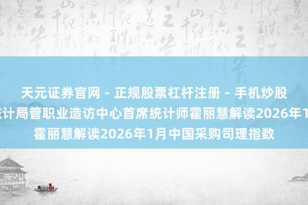天元证券官网 - 正规股票杠杆注册 - 手机炒股如何配资开户 国度统计局管职业造访中心首席统计师霍丽慧解读2026年1月中国采购司理指数