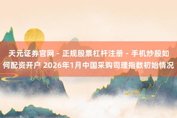 天元证券官网 - 正规股票杠杆注册 - 手机炒股如何配资开户 2026年1月中国采购司理指数初始情况