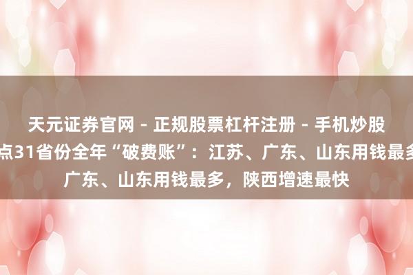 天元证券官网 - 正规股票杠杆注册 - 手机炒股如何配资开户 清点31省份全年“破费账”：江苏、广东、山东用钱最多，陕西增速最快