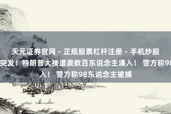 天元证券官网 - 正规股票杠杆注册 - 手机炒股如何配资开户 突发！特朗普大楼遭袭数百东说念主涌入！ 警方称98东说念主被捕